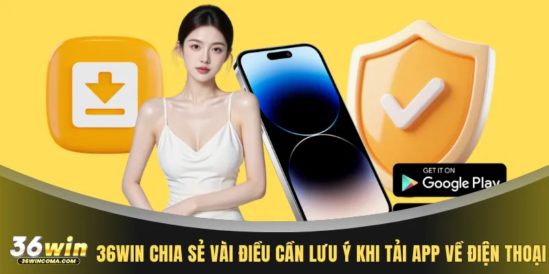 36WIN chia sẻ vài điều cần lưu ý khi tải app về điện thoại