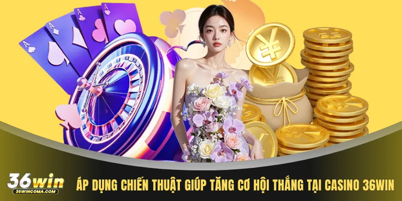 Áp dụng chiến thuật giúp tăng cơ hội thắng tại casino 36WIN