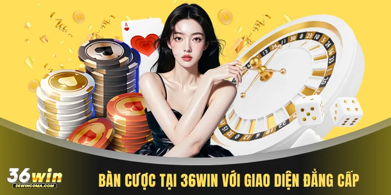 Bàn cược tại 36WIN với giao diện đẳng cấp