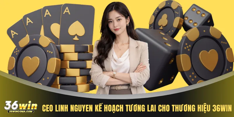 CEO Linh Nguyen kế hoạch tương lai cho thương hiệu 36WIN