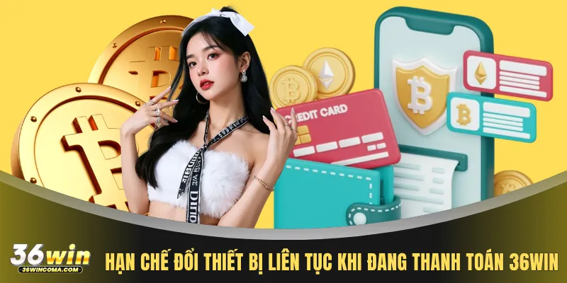 Hạn chế đổi thiết bị liên tục khi đang thanh toán 36WIN