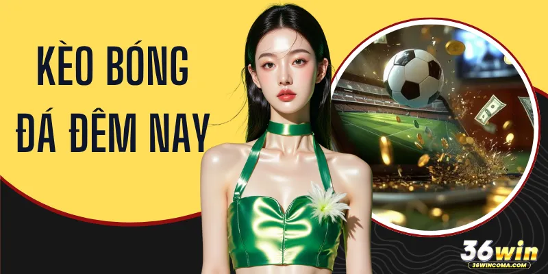 Kèo Bóng Đá Đêm Nay - Top 3 Cách Soi Kèo Hiệu Quả Tại 36WIN