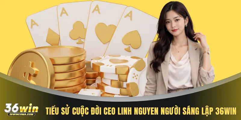 Tiểu sử cuộc đời CEO Linh Nguyen người sáng lập 36WIN